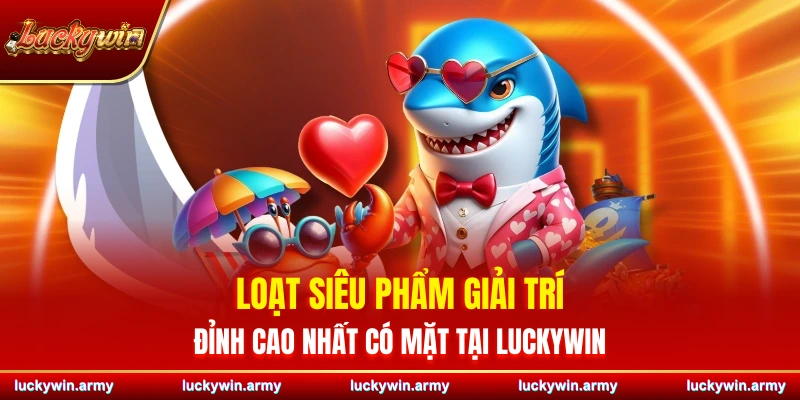 Loạt siêu phẩm giải trí đỉnh cao nhất có mặt tại Luckywin